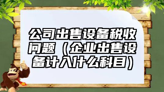 公司出售設備稅收問(wèn)題（企業(yè)出售設備計入什么科目）