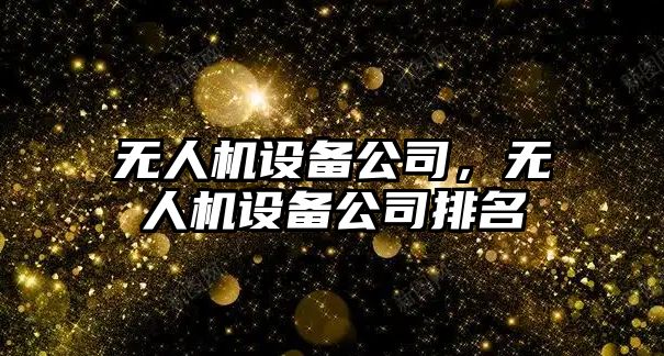 無(wú)人機設備公司，無(wú)人機設備公司排名