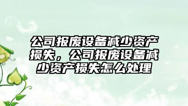 公司報廢設備減少資產(chǎn)損失，公司報廢設備減少資產(chǎn)損失怎么處理