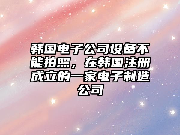 韓國電子公司設備不能拍照，在韓國注冊成立的一家電子制造公司