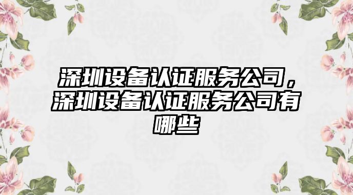 深圳設備認證服務(wù)公司，深圳設備認證服務(wù)公司有哪些