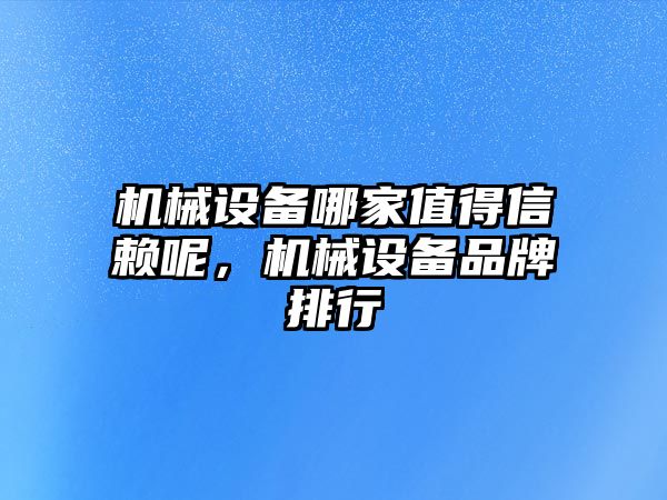機械設備哪家值得信賴(lài)呢，機械設備品牌排行