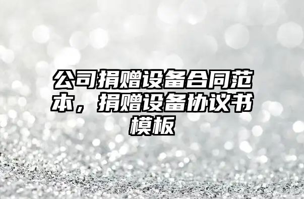 公司捐贈設備合同范本，捐贈設備協(xié)議書(shū)模板