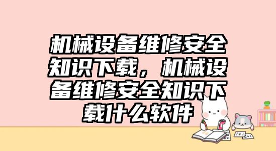 機械設備維修安全知識下載，機械設備維修安全知識下載什么軟件