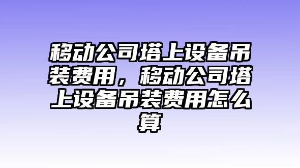 移動(dòng)公司塔上設備吊裝費用，移動(dòng)公司塔上設備吊裝費用怎么算