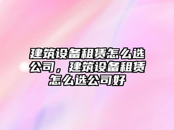 建筑設備租賃怎么選公司，建筑設備租賃怎么選公司好