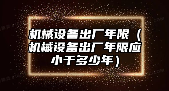 機械設備出廠(chǎng)年限（機械設備出廠(chǎng)年限應小于多少年）