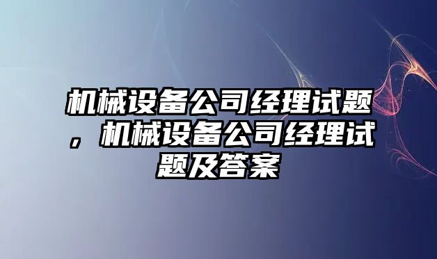 機械設備公司經(jīng)理試題，機械設備公司經(jīng)理試題及答案