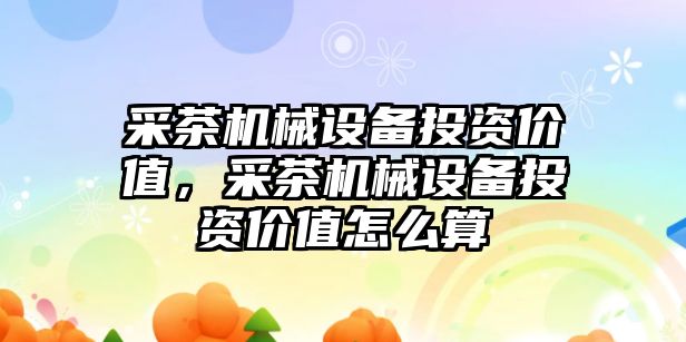 采茶機械設備投資價(jià)值，采茶機械設備投資價(jià)值怎么算