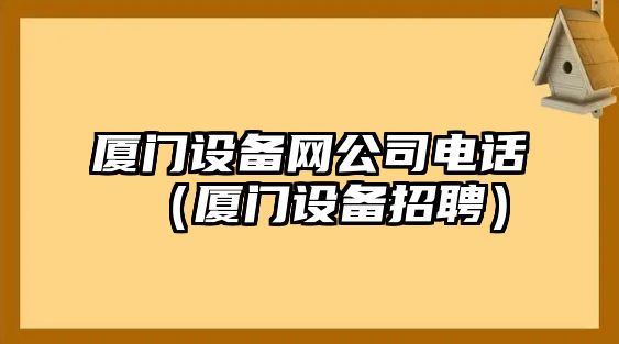 廈門(mén)設備網(wǎng)公司電話(huà)（廈門(mén)設備招聘）