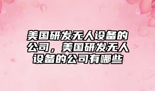 美國研發(fā)無(wú)人設備的公司，美國研發(fā)無(wú)人設備的公司有哪些