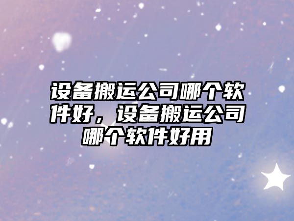 設備搬運公司哪個(gè)軟件好，設備搬運公司哪個(gè)軟件好用