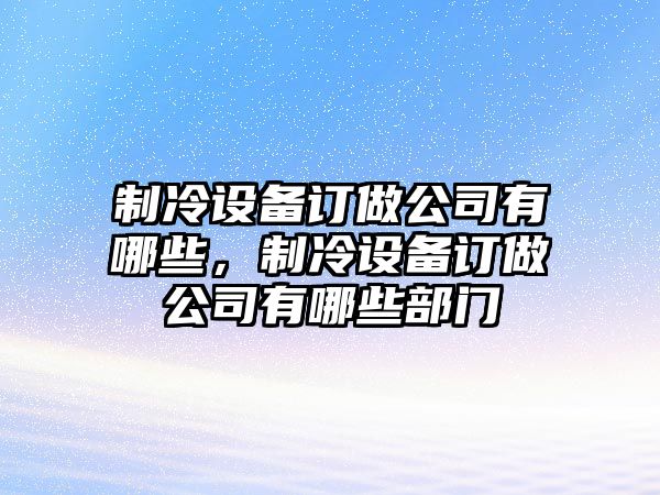 制冷設備訂做公司有哪些，制冷設備訂做公司有哪些部門(mén)