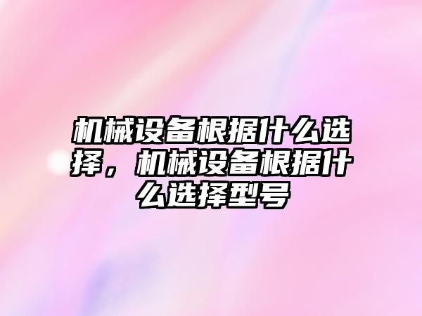 機械設備根據什么選擇，機械設備根據什么選擇型號