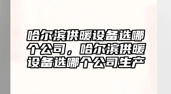 哈爾濱供暖設備選哪個(gè)公司，哈爾濱供暖設備選哪個(gè)公司生產(chǎn)