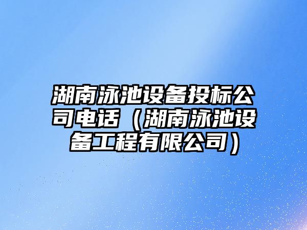 湖南泳池設備投標公司電話(huà)（湖南泳池設備工程有限公司）