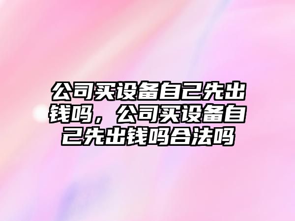 公司買(mǎi)設備自己先出錢(qián)嗎，公司買(mǎi)設備自己先出錢(qián)嗎合法嗎