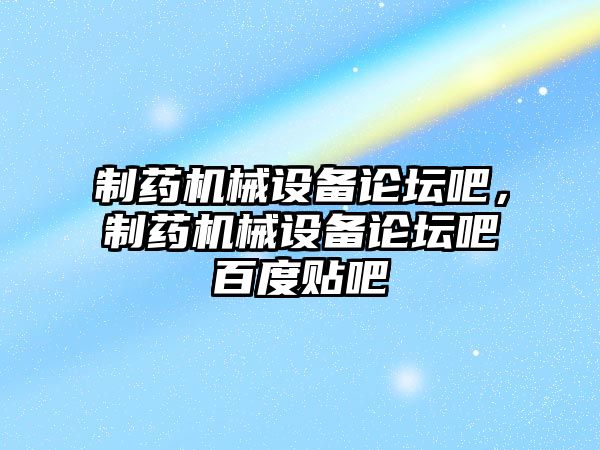 制藥機械設備論壇吧，制藥機械設備論壇吧百度貼吧