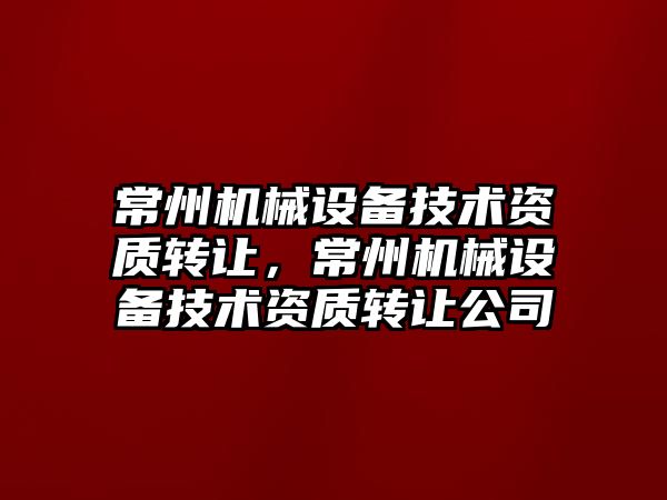常州機械設備技術(shù)資質(zhì)轉讓?zhuān)Ｖ輽C械設備技術(shù)資質(zhì)轉讓公司