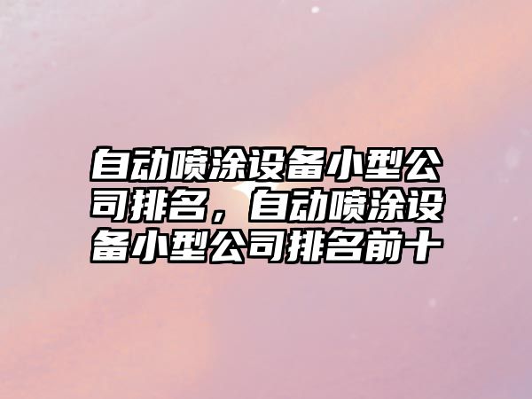 自動(dòng)噴涂設備小型公司排名，自動(dòng)噴涂設備小型公司排名前十