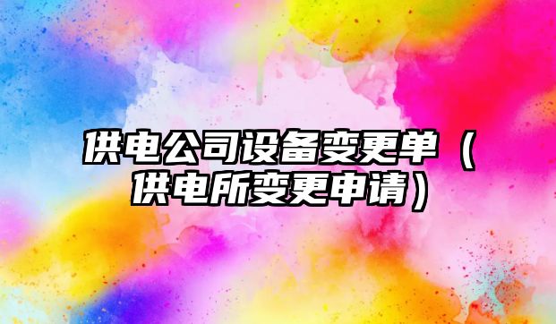 供電公司設備變更單（供電所變更申請）