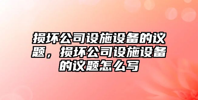 損壞公司設施設備的議題，損壞公司設施設備的議題怎么寫(xiě)