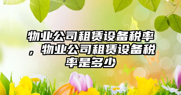 物業(yè)公司租賃設備稅率，物業(yè)公司租賃設備稅率是多少