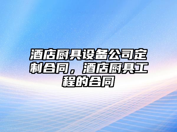 酒店廚具設備公司定制合同，酒店廚具工程的合同