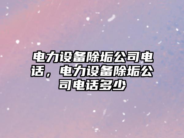 電力設備除垢公司電話(huà)，電力設備除垢公司電話(huà)多少