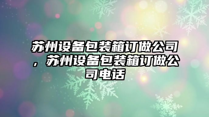 蘇州設備包裝箱訂做公司，蘇州設備包裝箱訂做公司電話(huà)