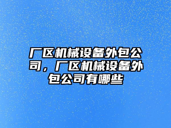廠(chǎng)區機械設備外包公司，廠(chǎng)區機械設備外包公司有哪些