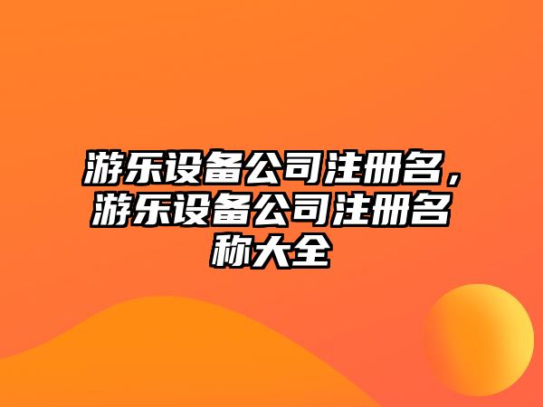 游樂(lè )設備公司注冊名，游樂(lè )設備公司注冊名稱(chēng)大全