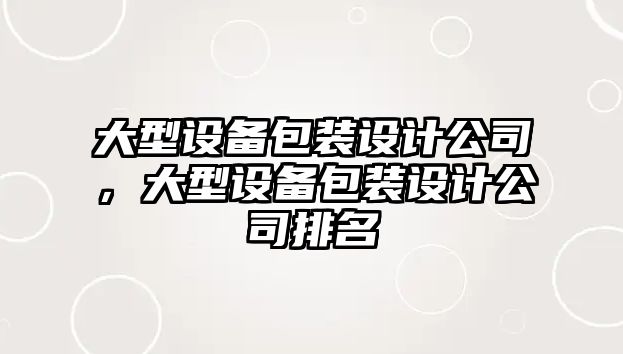 大型設備包裝設計公司，大型設備包裝設計公司排名