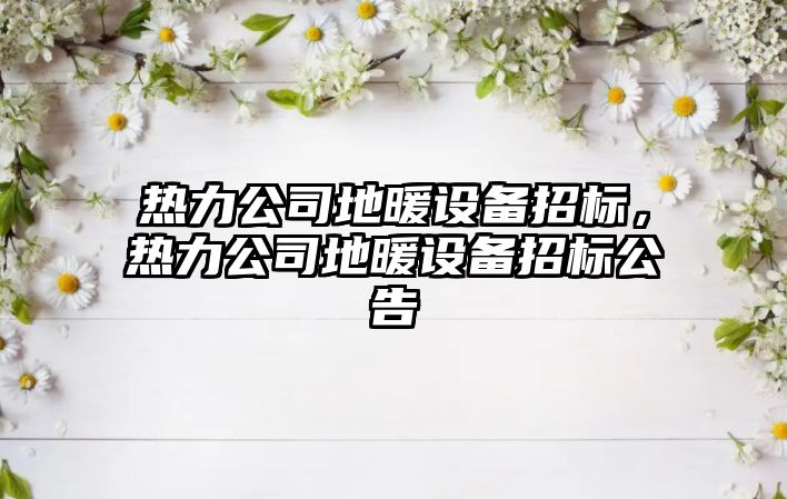 熱力公司地暖設備招標，熱力公司地暖設備招標公告