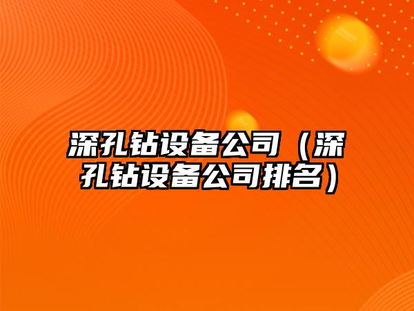 深孔鉆設備公司（深孔鉆設備公司排名）