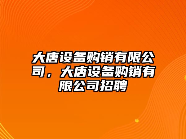 大唐設備購銷(xiāo)有限公司，大唐設備購銷(xiāo)有限公司招聘