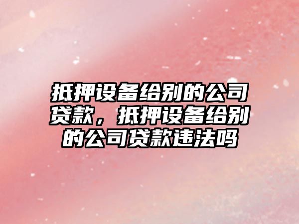 抵押設備給別的公司貸款，抵押設備給別的公司貸款違法嗎
