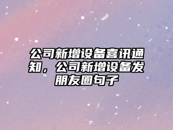 公司新增設備喜訊通知，公司新增設備發(fā)朋友圈句子