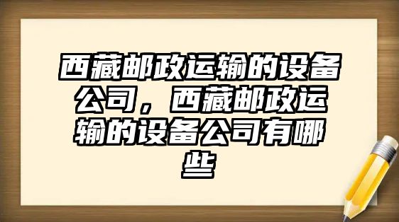 西藏郵政運輸的設備公司，西藏郵政運輸的設備公司有哪些