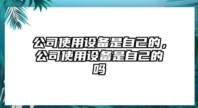 公司使用設備是自己的，公司使用設備是自己的嗎