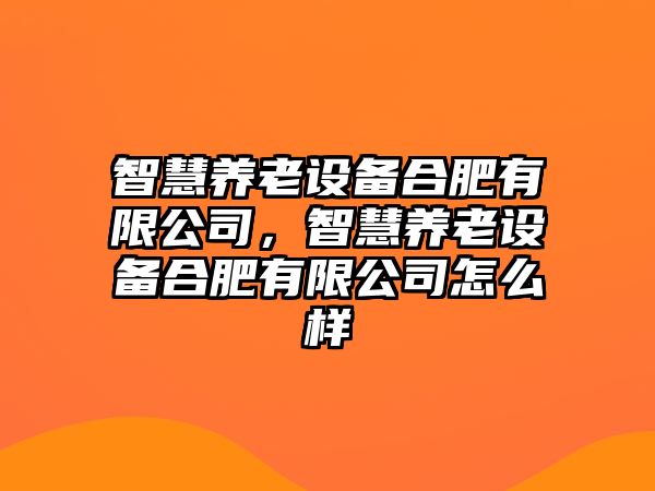 智慧養老設備合肥有限公司，智慧養老設備合肥有限公司怎么樣