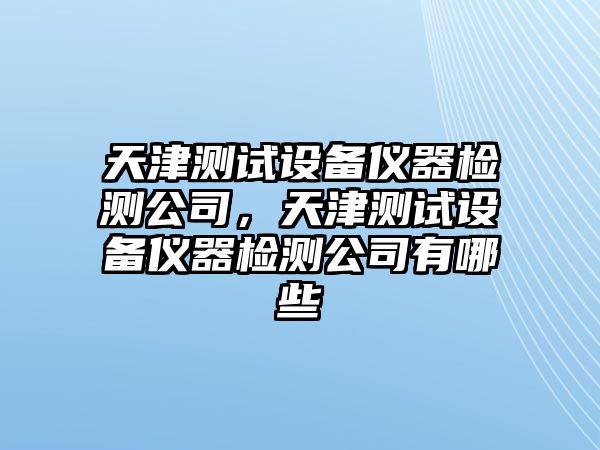 天津測試設備儀器檢測公司，天津測試設備儀器檢測公司有哪些