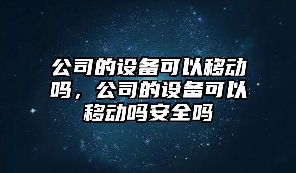 公司的設備可以移動(dòng)嗎，公司的設備可以移動(dòng)嗎安全嗎