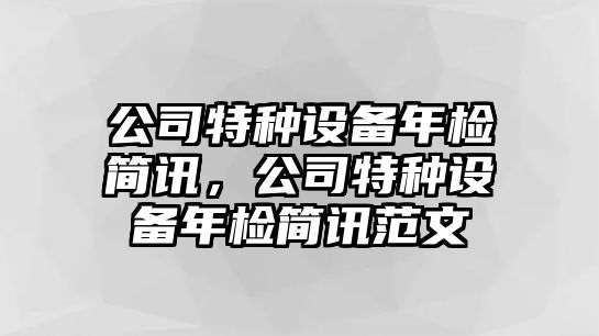 公司特種設備年檢簡(jiǎn)訊，公司特種設備年檢簡(jiǎn)訊范文