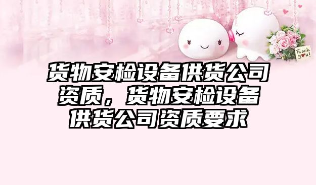 貨物安檢設備供貨公司資質(zhì)，貨物安檢設備供貨公司資質(zhì)要求