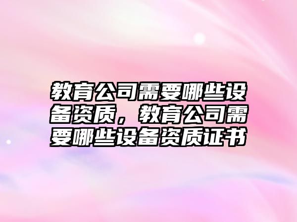 教育公司需要哪些設備資質(zhì)，教育公司需要哪些設備資質(zhì)證書(shū)