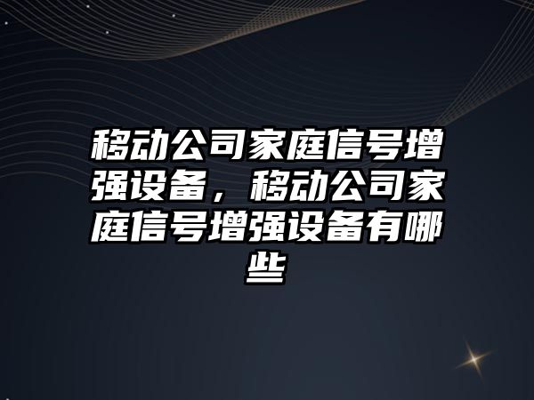 移動(dòng)公司家庭信號增強設備，移動(dòng)公司家庭信號增強設備有哪些