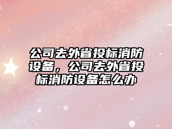公司去外省投標消防設備，公司去外省投標消防設備怎么辦