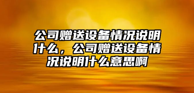 公司贈送設備情況說(shuō)明什么，公司贈送設備情況說(shuō)明什么意思啊