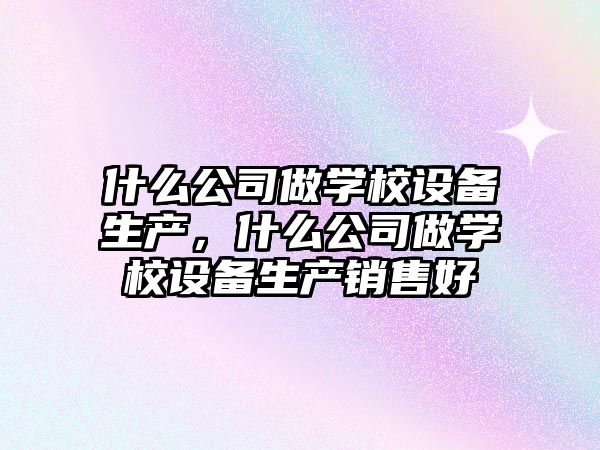 什么公司做學(xué)校設備生產(chǎn)，什么公司做學(xué)校設備生產(chǎn)銷(xiāo)售好